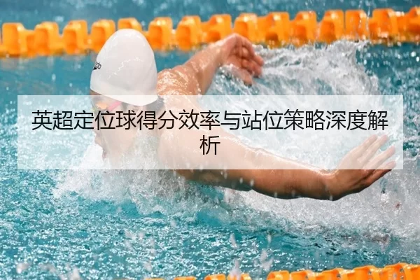 英超定位球得分效率与站位策略深度解析