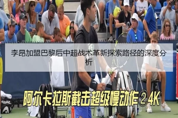 李昂加盟巴黎后中超战术革新探索路径的深度分析